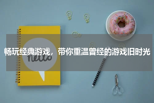 畅玩经典游戏，带你重温曾经的游戏旧时光