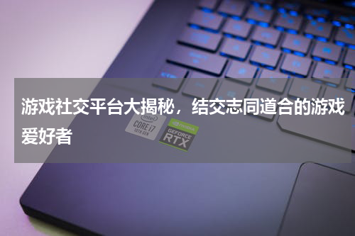 游戏社交平台大揭秘,结交志同道合的游戏爱好者