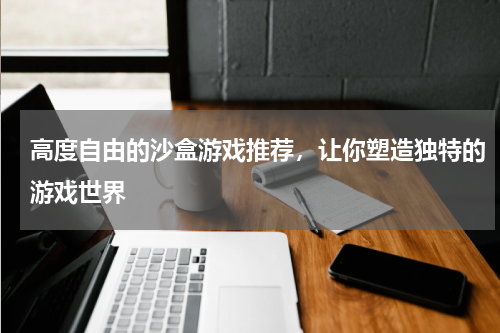 高度自由的沙盒游戏推荐，让你塑造独特的游戏世界