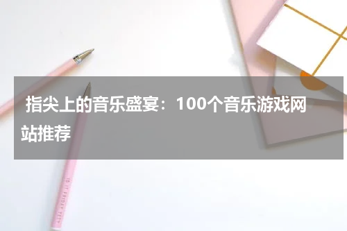 指尖上的音乐盛宴:100个音乐游戏网站推荐