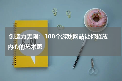 创造力无限:100个游戏网站让你释放内心的艺术家