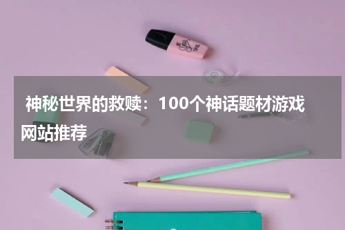 神秘世界的救赎:100个神话题材游戏网站推荐