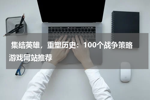 集结英雄,重塑历史:100个战争策略游戏网站推荐