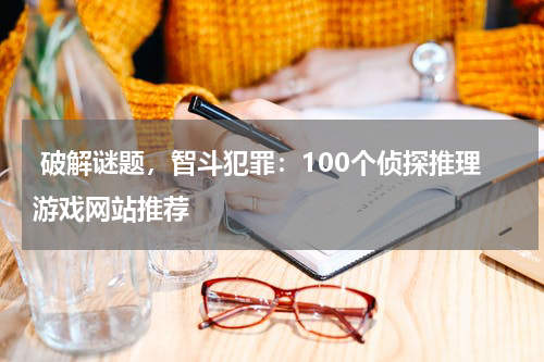 破解谜题,智斗犯罪:100个侦探推理游戏网站推荐