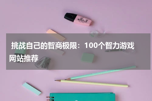 挑战自己的智商极限:100个智力游戏网站推荐