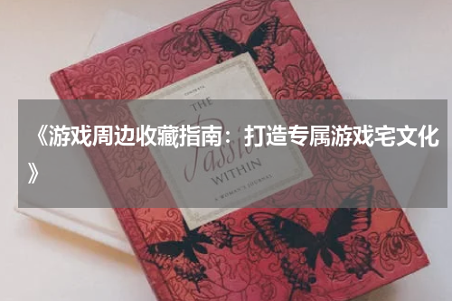 《游戏周边收藏指南:打造专属游戏宅文化》