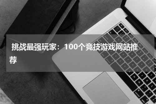 挑战最强玩家:100个竞技游戏网站推荐