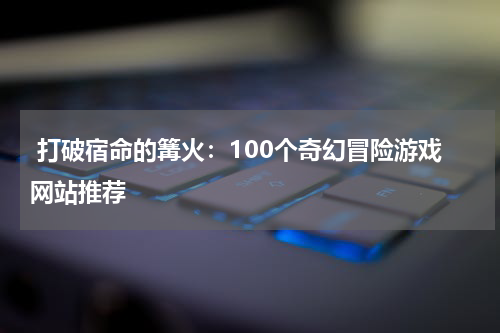 打破宿命的篝火:100个奇幻冒险游戏网站推荐