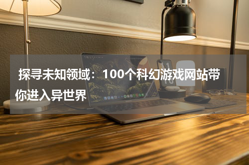 探寻未知领域:100个科幻游戏网站带你进入异世界