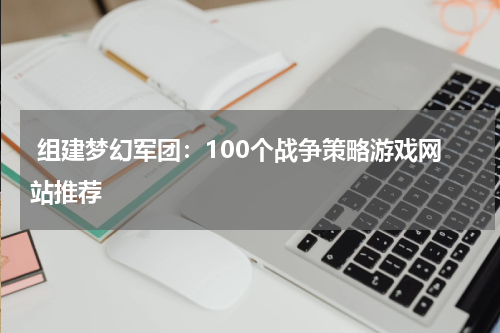 组建梦幻军团:100个战争策略游戏网站推荐