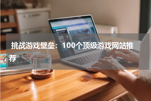 挑战游戏壁垒:100个顶级游戏网站推荐