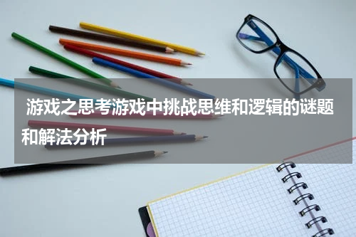 游戏之思考游戏中挑战思维和逻辑的谜题和解法分析