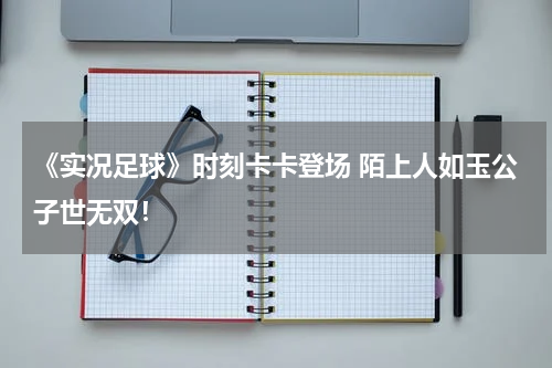 《实况足球》时刻卡卡登场 陌上人如玉公子世无双!